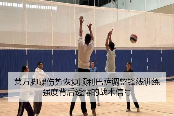 莱万脚踝伤势恢复顺利巴萨调整锋线训练强度背后透露的战术信号