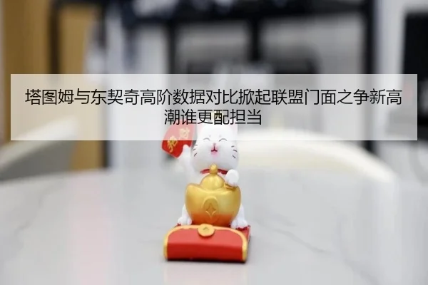 塔图姆与东契奇高阶数据对比掀起联盟门面之争新高潮谁更配担当